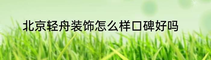 北京轻舟装饰怎么样口碑好吗