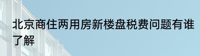 北京商住两用房新楼盘税费问题有谁了解