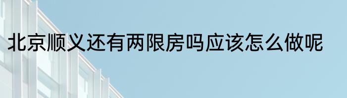 北京顺义还有两限房吗应该怎么做呢