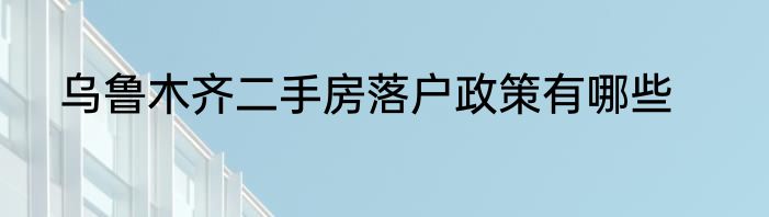 乌鲁木齐二手房落户政策有哪些