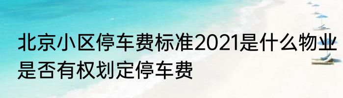 北京小区停车费标准2021是什么物业是否有权划定停车费