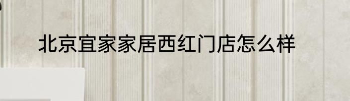 北京宜家家居西红门店怎么样