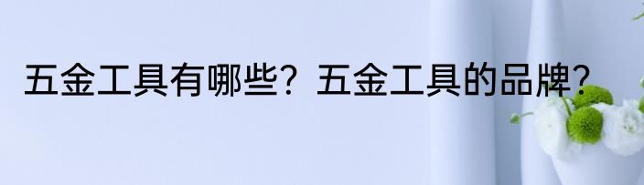 五金工具有哪些？五金工具的品牌？
