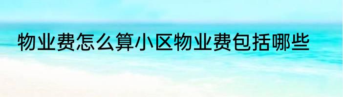 物业费怎么算小区物业费包括哪些