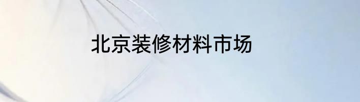 北京装修材料市场