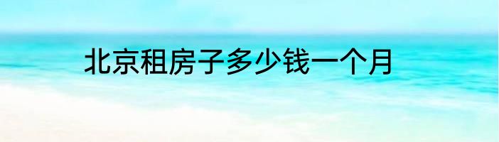 北京租房子多少钱一个月