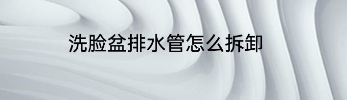 洗脸盆排水管怎么拆卸
