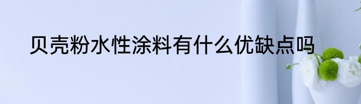 贝壳粉水性涂料有什么优缺点吗