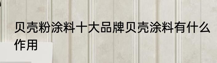 贝壳粉涂料十大品牌贝壳涂料有什么作用