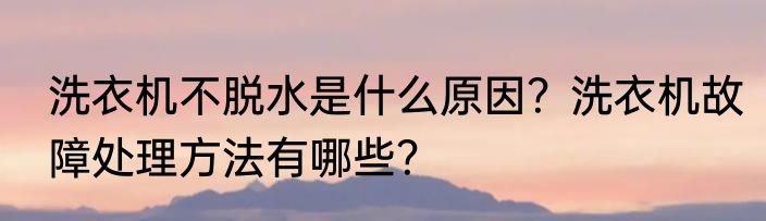 洗衣机不脱水是什么原因？洗衣机故障处理方法有哪些？