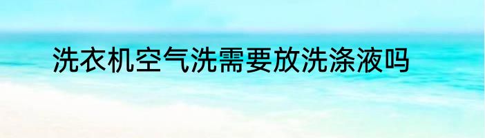 洗衣机空气洗需要放洗涤液吗