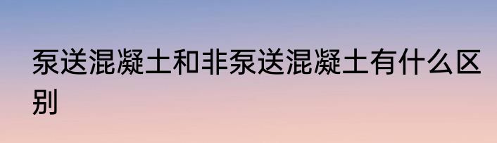 泵送混凝土和非泵送混凝土有什么区别