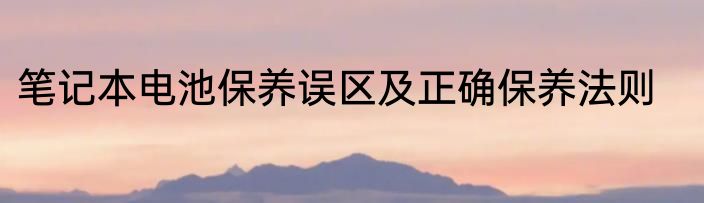 笔记本电池保养误区及正确保养法则