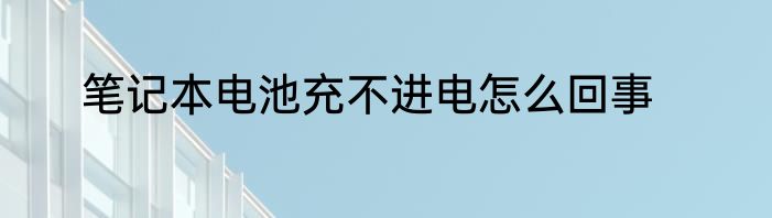 笔记本电池充不进电怎么回事