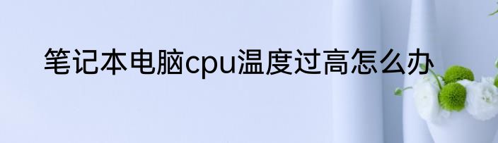 笔记本电脑cpu温度过高怎么办
