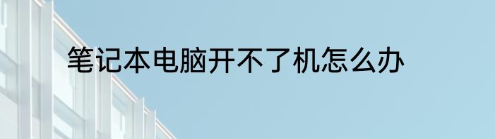笔记本电脑开不了机怎么办