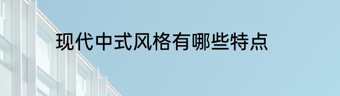 现代中式风格有哪些特点
