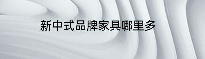 新中式品牌家具哪里多
