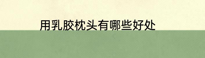 用乳胶枕头有哪些好处