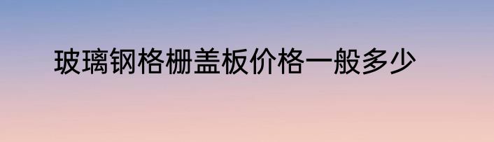 玻璃钢格栅盖板价格一般多少