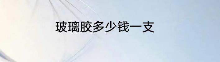 玻璃胶多少钱一支