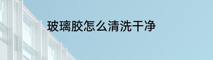 玻璃胶怎么清洗干净