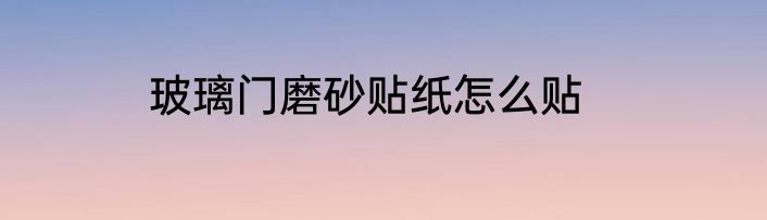 玻璃门磨砂贴纸怎么贴