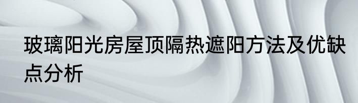 玻璃阳光房屋顶隔热遮阳方法及优缺点分析