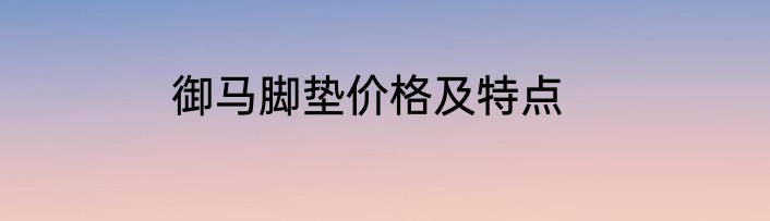 御马脚垫价格及特点