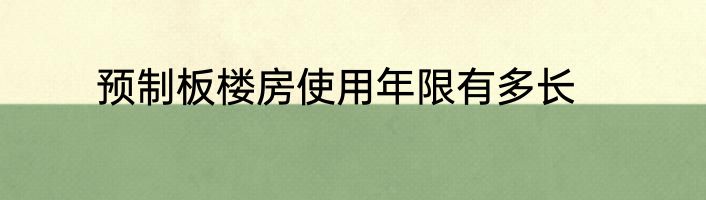 预制板楼房使用年限有多长
