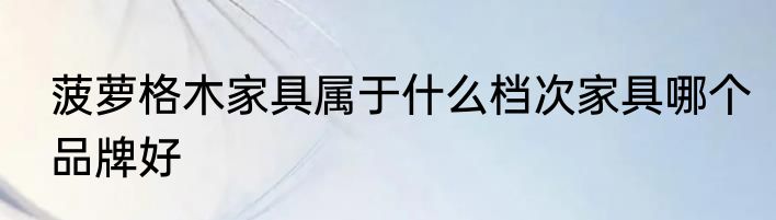 菠萝格木家具属于什么档次家具哪个品牌好