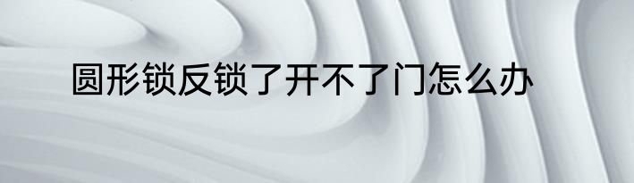 圆形锁反锁了开不了门怎么办