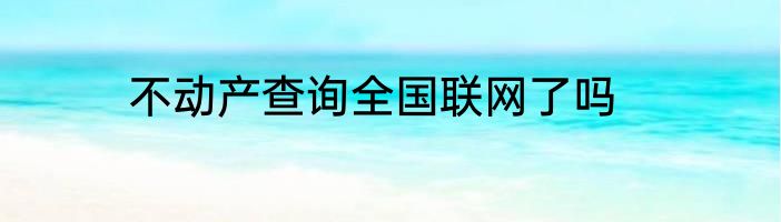 不动产查询全国联网了吗