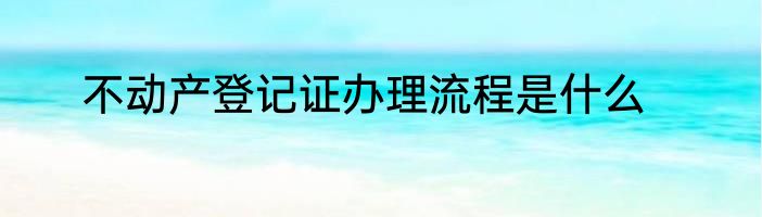不动产登记证办理流程是什么