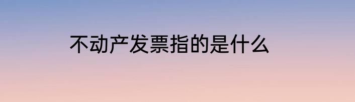 不动产发票指的是什么