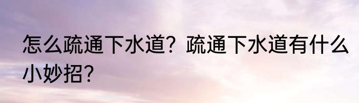 怎么疏通下水道？疏通下水道有什么小妙招？