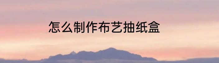 怎么制作布艺抽纸盒