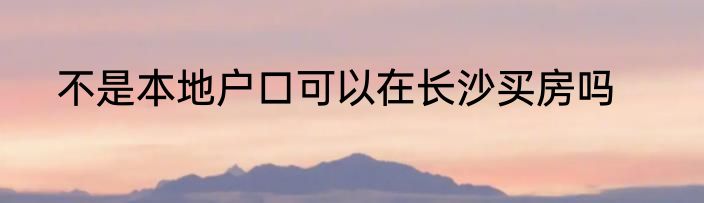 不是本地户口可以在长沙买房吗