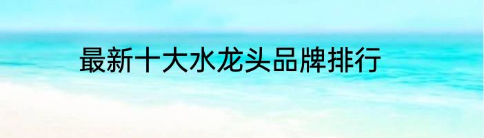 最新十大水龙头品牌排行