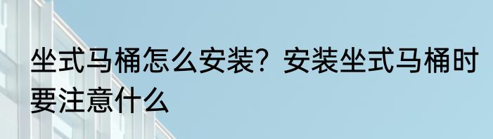 坐式马桶怎么安装？安装坐式马桶时要注意什么
