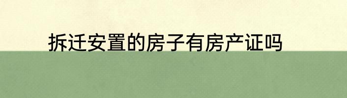拆迁安置的房子有房产证吗