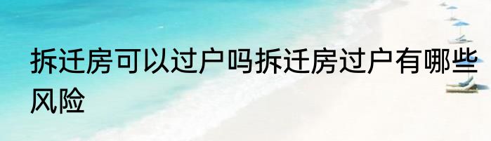 拆迁房可以过户吗拆迁房过户有哪些风险