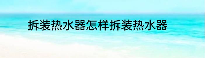 拆装热水器怎样拆装热水器