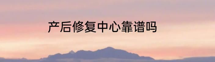产后修复中心靠谱吗