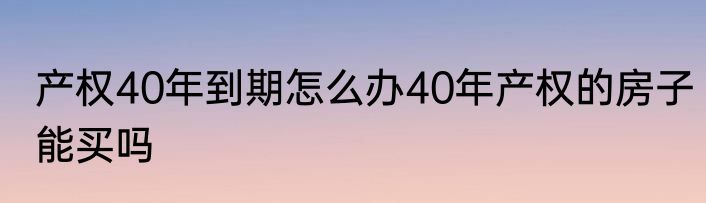 产权40年到期怎么办40年产权的房子能买吗
