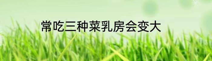 常吃三种菜乳房会变大