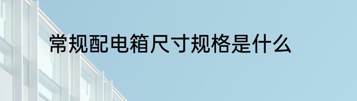 常规配电箱尺寸规格是什么
