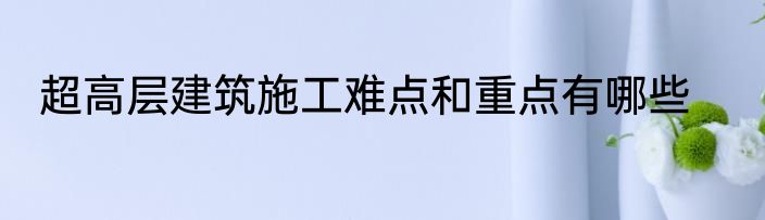超高层建筑施工难点和重点有哪些