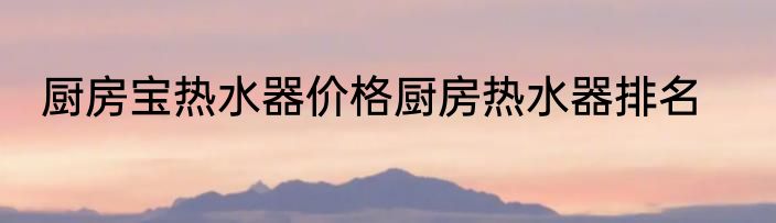 厨房宝热水器价格厨房热水器排名