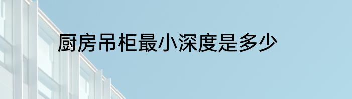 厨房吊柜最小深度是多少